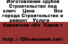 Изготовление срубов.Строительство под ключ. › Цена ­ 8 000 - Все города Строительство и ремонт » Услуги   . Кировская обл.,Киров г.